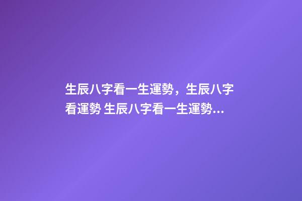 生辰八字看一生運勢，生辰八字 看運勢 生辰八字看一生運勢，生辰八字測命運-第1張-觀點-玄機派